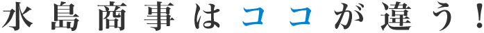 水島商事はココが違う!